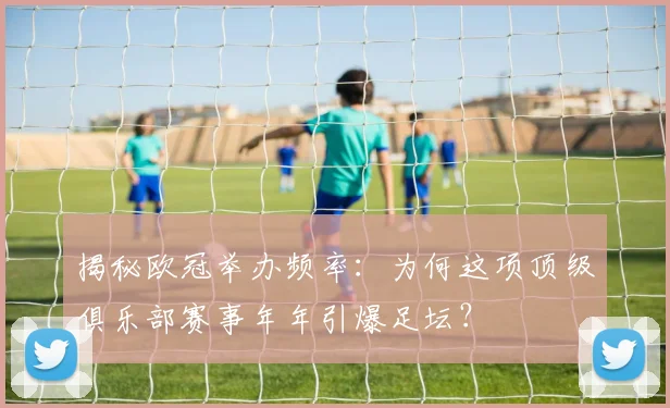 揭秘欧冠举办频率：为何这项顶级俱乐部赛事年年引爆足坛？