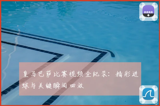皇马巴萨比赛视频全纪录：精彩进球与关键瞬间回放