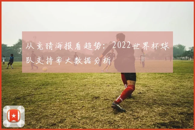从竞猜海报看趋势：2022世界杯球队支持率大数据分析