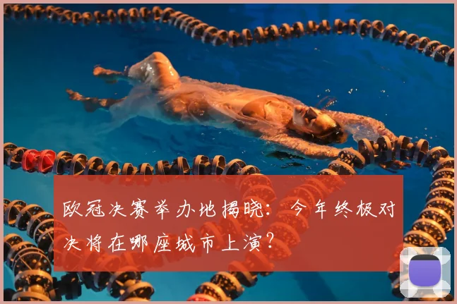 欧冠决赛举办地揭晓：今年终极对决将在哪座城市上演？