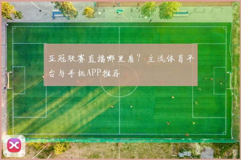亚冠联赛直播哪里看？主流体育平台与手机APP推荐