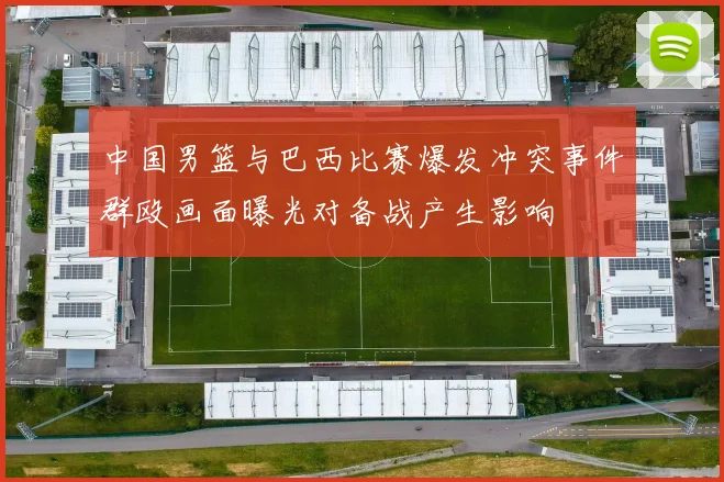 中国男篮与巴西比赛爆发冲突事件群殴画面曝光对备战产生影响