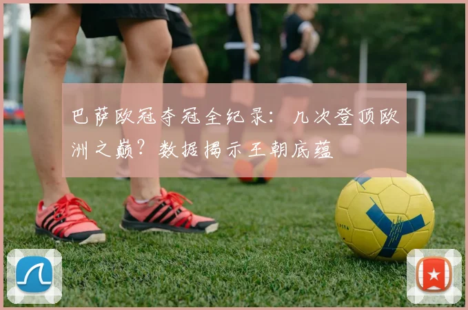 巴萨欧冠夺冠全纪录：几次登顶欧洲之巅？数据揭示王朝底蕴