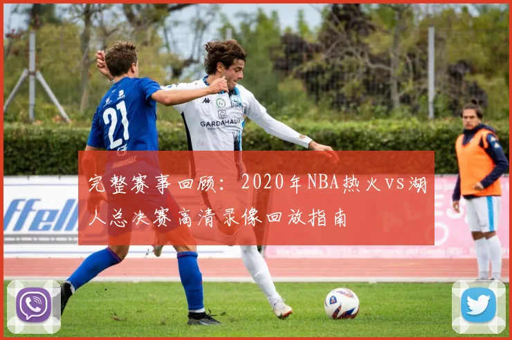 完整赛事回顾：2020年NBA热火vs湖人总决赛高清录像回放指南