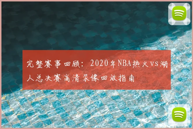 完整赛事回顾：2020年NBA热火vs湖人总决赛高清录像回放指南