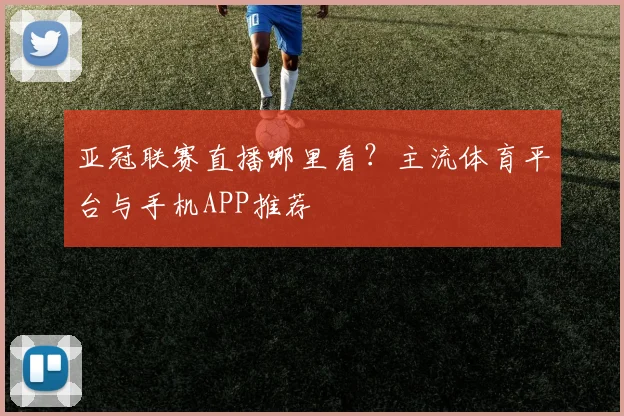 亚冠联赛直播哪里看？主流体育平台与手机APP推荐