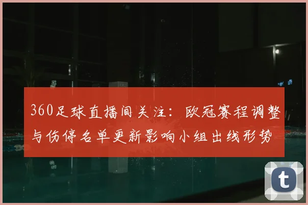 360足球直播间关注：欧冠赛程调整与伤停名单更新影响小组出线形势