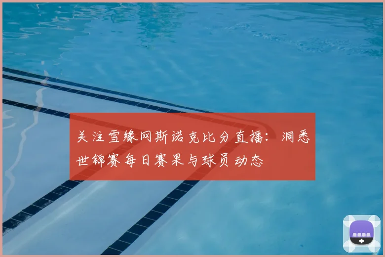 关注雪缘网斯诺克比分直播：洞悉世锦赛每日赛果与球员动态