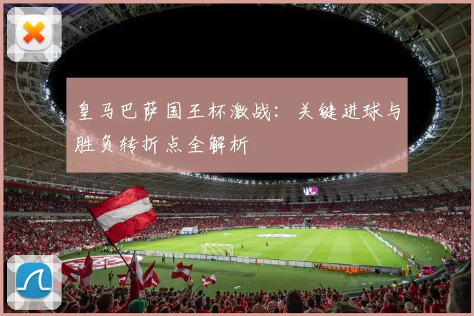 皇马巴萨国王杯激战:关键进球与胜负转折点全解析