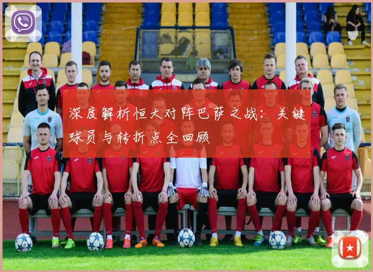 深度解析恒大对阵巴萨之战：关键球员与转折点全回顾